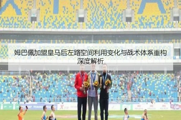 姆巴佩加盟皇马后左路空间利用变化与战术体系重构深度解析