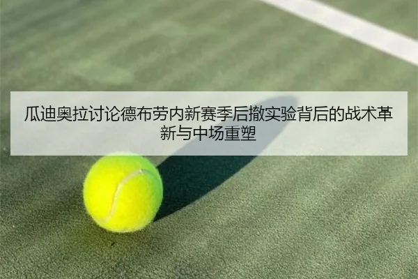 瓜迪奥拉讨论德布劳内新赛季后撤实验背后的战术革新与中场重塑