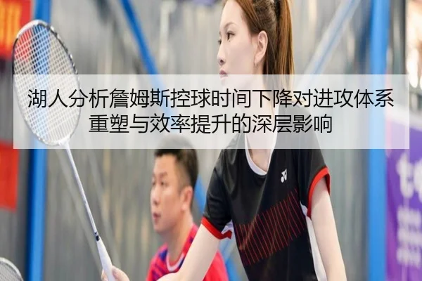湖人分析詹姆斯控球时间下降对进攻体系重塑与效率提升的深层影响
