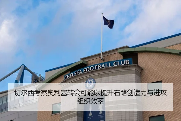 切尔西考察奥利塞转会可能以提升右路创造力与进攻组织效率