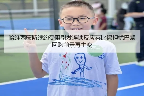 哈维西蒙斯续约受阻引发连锁反应莱比锡担忧巴黎回购前景再生变