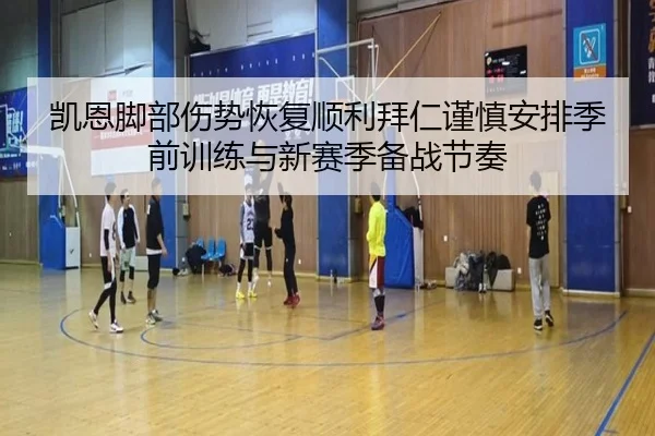 凯恩脚部伤势恢复顺利拜仁谨慎安排季前训练与新赛季备战节奏